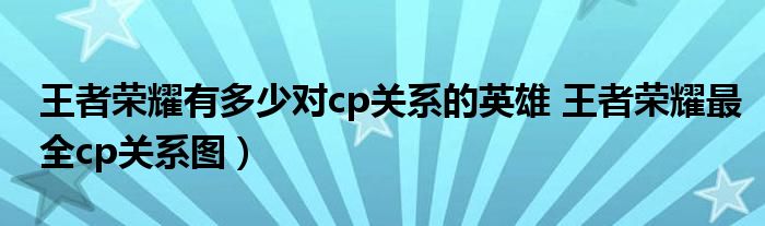 王者荣耀有多少对cp关系的英雄 王者荣耀最全cp关系图)