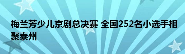 梅兰芳少儿京剧总决赛 全国252名小选手相聚泰州