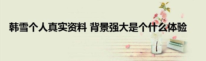 韩雪个人真实资料 背景强大是个什么体验
