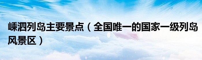嵊泗列岛主要景点(全国唯一的国家一级列岛风景区)