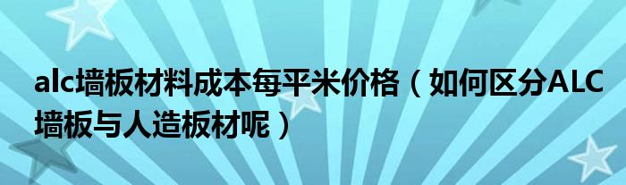 alc墙板材料成本每平米价格(如何区分ALC墙板与人造板材呢)