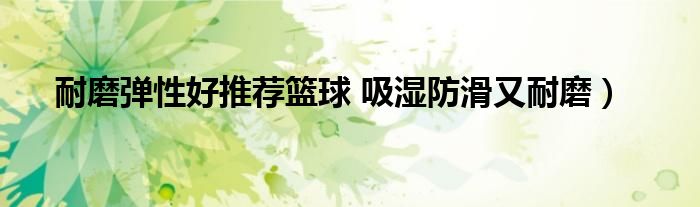 耐磨弹性好推荐篮球 吸湿防滑又耐磨)