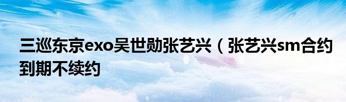 三巡东京exo吴世勋张艺兴(张艺兴sm合约到期不续约