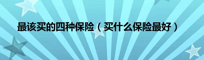 最该买的四种保险(买什么保险最好)