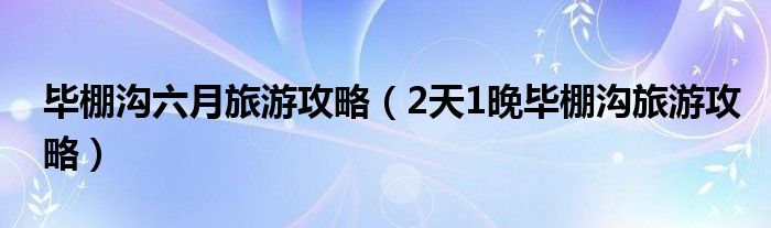 毕棚沟六月旅游攻略(2天1晚毕棚沟旅游攻略)