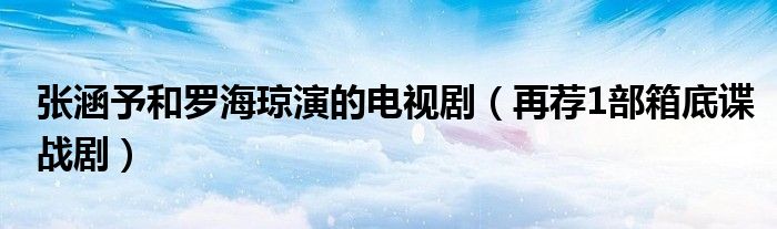 张涵予和罗海琼演的电视剧(再荐1部箱底谍战剧)