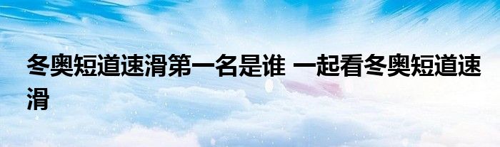 冬奥短道速滑第一名是谁 一起看冬奥短道速滑