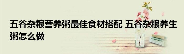 五谷杂粮营养粥最佳食材搭配 五谷杂粮养生粥怎么做