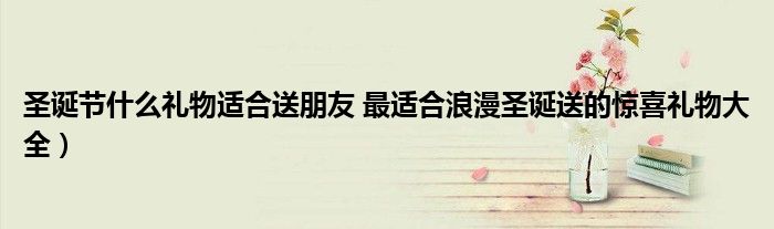 圣诞节什么礼物适合送朋友 最适合浪漫圣诞送的惊喜礼物大全)