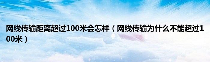 网线传输距离超过100米会怎样(网线传输为什么不能超过100米)