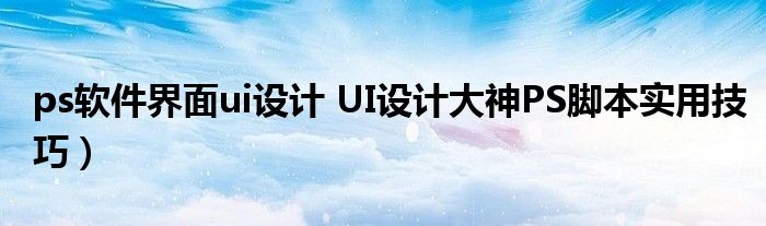 ps软件界面ui设计 UI设计大神PS脚本实用技巧)