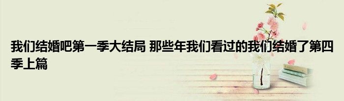 我们结婚吧第一季大结局 那些年我们看过的我们结婚了第四季上篇