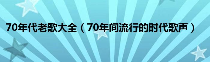 70年代老歌大全(70年间流行的时代歌声)