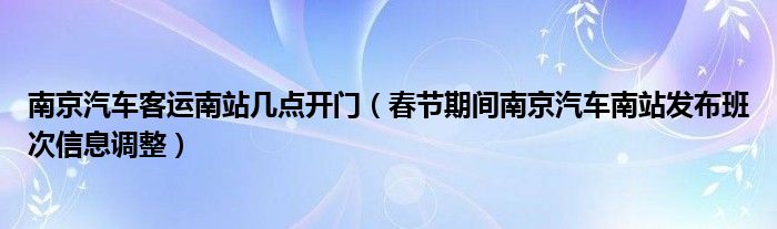 南京汽车客运南站几点开门(春节期间南京汽车南站发布班次信息调整)