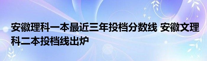 安徽理科一本最近三年投档分数线 安徽文理科二本投档线出炉