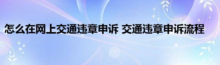 怎么在网上交通违章申诉 交通违章申诉流程