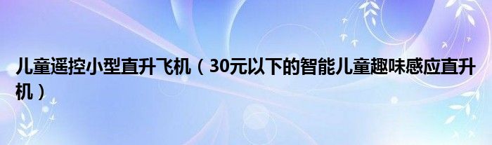 儿童遥控小型直升飞机(30元以下的智能儿童趣味感应直升机)