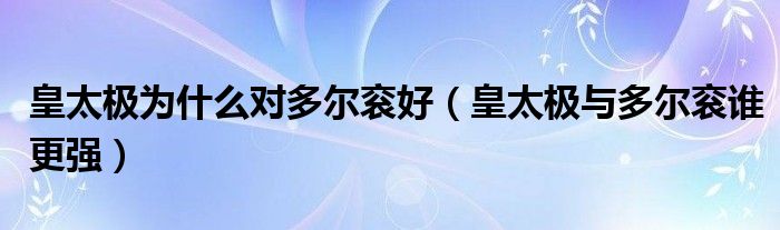 皇太极为什么对多尔衮好(皇太极与多尔衮谁更强)