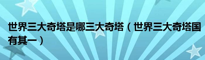 世界三大奇塔是哪三大奇塔(世界三大奇塔国有其一)