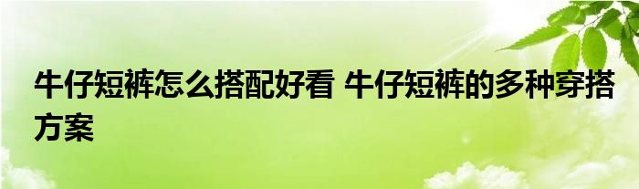 牛仔短裤怎么搭配好看 牛仔短裤的多种穿搭方案