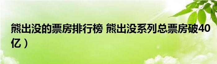 熊出没的票房排行榜 熊出没系列总票房破40亿)
