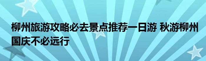 柳州旅游攻略必去景点推荐一日游 秋游柳州国庆不必远行