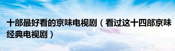 十部最好看的京味电视剧(看过这十四部京味经典电视剧)