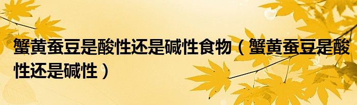 蟹黄蚕豆是酸性还是碱性食物(蟹黄蚕豆是酸性还是碱性)