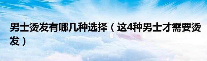 男士烫发有哪几种选择(这4种男士才需要烫发)