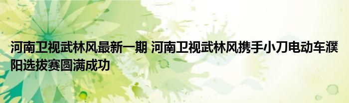 河南卫视武林风最新一期 河南卫视武林风携手小刀电动车濮阳选拔赛圆满成功