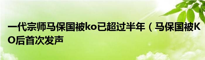 一代宗师马保国被ko已超过半年(马保国被KO后首次发声