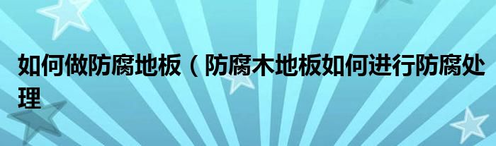如何做防腐地板(防腐木地板如何进行防腐处理