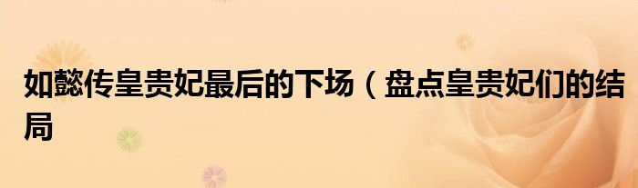 如懿传皇贵妃最后的下场(盘点皇贵妃们的结局