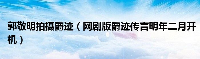 郭敬明拍摄爵迹(网剧版爵迹传言明年二月开机)