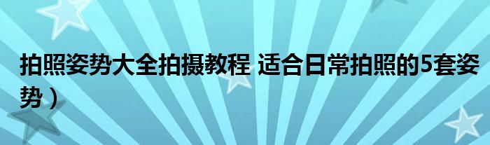 拍照姿势大全拍摄教程 适合日常拍照的5套姿势)