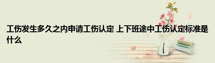 工伤发生多久之内申请工伤认定 上下班途中工伤认定标准是什么