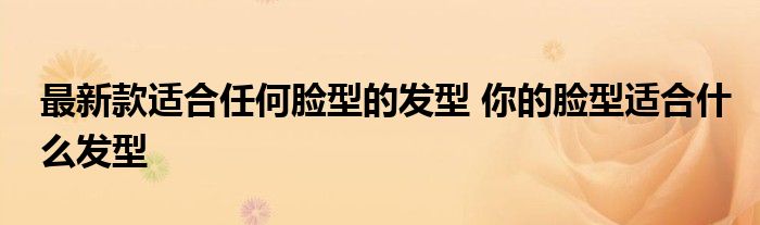 最新款适合任何脸型的发型 你的脸型适合什么发型