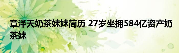 章泽天奶茶妹妹简历 27岁坐拥584亿资产奶茶妹
