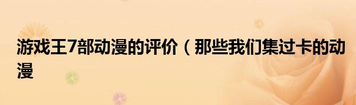 游戏王7部动漫的评价(那些我们集过卡的动漫
