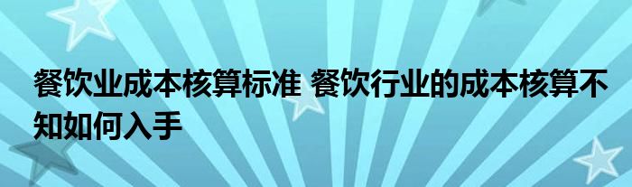 餐饮业成本核算标准 餐饮行业的成本核算不知如何入手