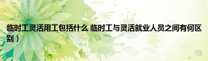 临时工灵活用工包括什么 临时工与灵活就业人员之间有何区别)