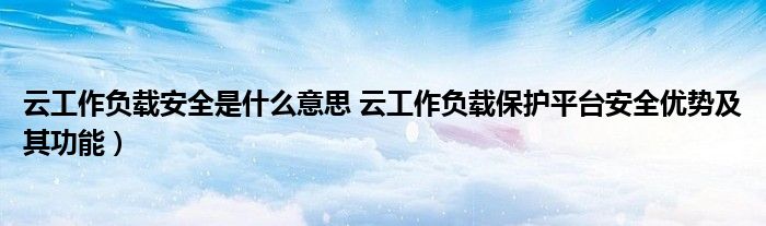 云工作负载安全是什么意思 云工作负载保护平台安全优势及其功能)