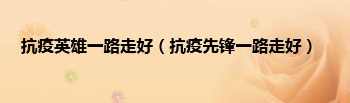 抗疫英雄一路走好(抗疫先锋一路走好)