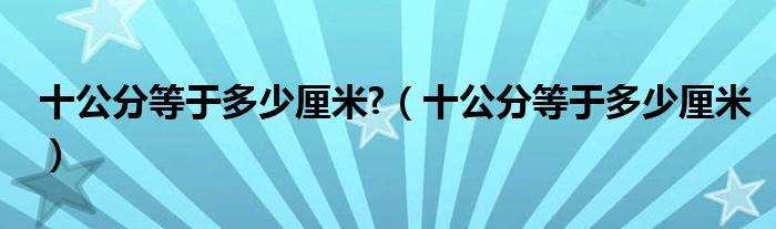 十公分等于多少厘米?(十公分等于多少厘米)