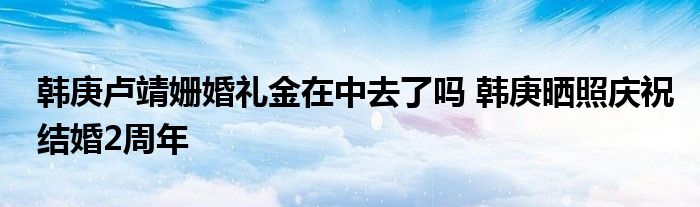 韩庚卢靖姗婚礼金在中去了吗 韩庚晒照庆祝结婚2周年