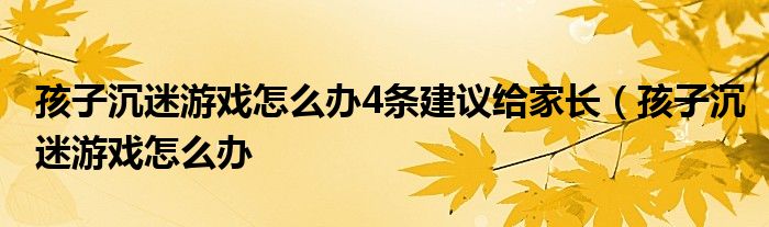孩子沉迷游戏怎么办4条建议给家长(孩子沉迷游戏怎么办