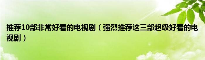 推荐10部非常好看的电视剧(强烈推荐这三部超级好看的电视剧)