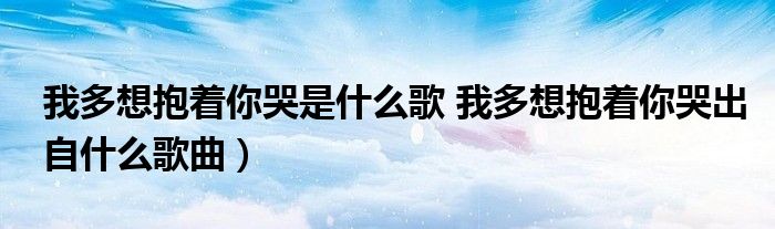 我多想抱着你哭是什么歌 我多想抱着你哭出自什么歌曲)