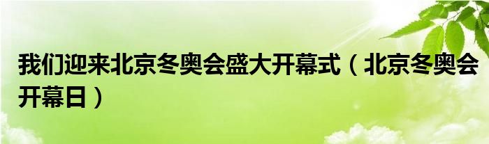 我们迎来北京冬奥会盛大开幕式(北京冬奥会开幕日)