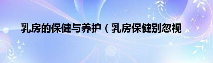 乳房的保健与养护(乳房保健别忽视